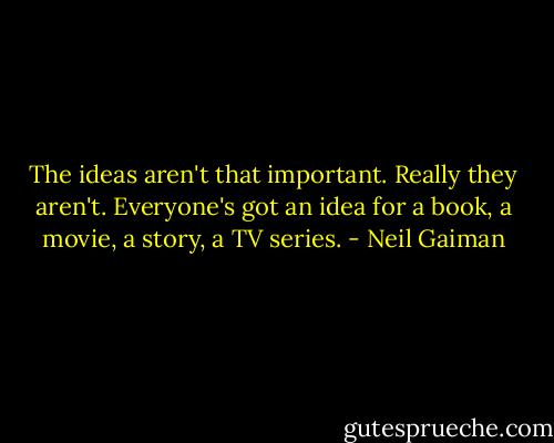The ideas aren't that important. Really they aren't. Everyone's got an idea for a book, a movie, a story, a TV series. - Neil Gaiman