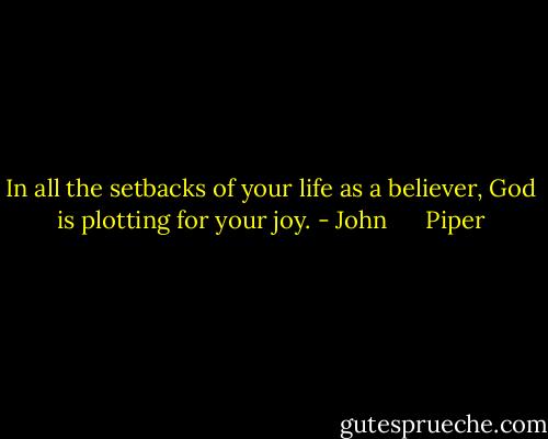 In all the setbacks of your life as a believer, God is plotting for your joy. - John      Piper