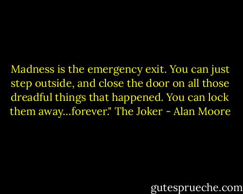 Madness is the emergency exit. You can just step outside, and close the door on all those dreadful things that happened. You can lock them away…forever."<br />The Joker - Alan Moore