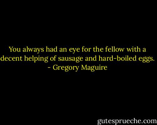 You always had an eye for the fellow with a decent helping of sausage and hard-boiled eggs. - Gregory Maguire