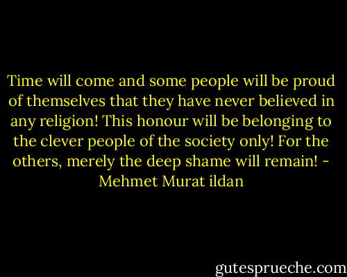 Time will come and some people will be proud of themselves that they have never believed in any religion! This honour will be belonging to the clever people of the society only! For the others, merely the deep shame will remain! - Mehmet Murat ildan