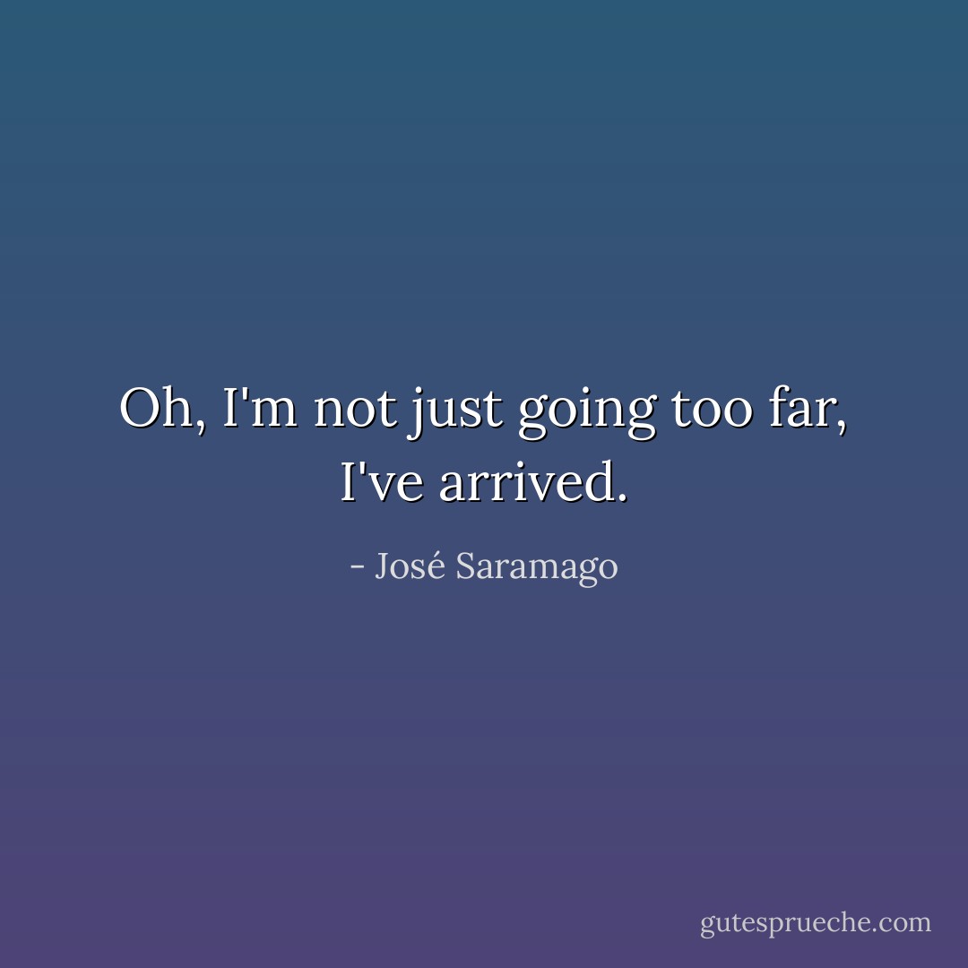Oh, I'm not just going too far, I've arrived. - José Saramago