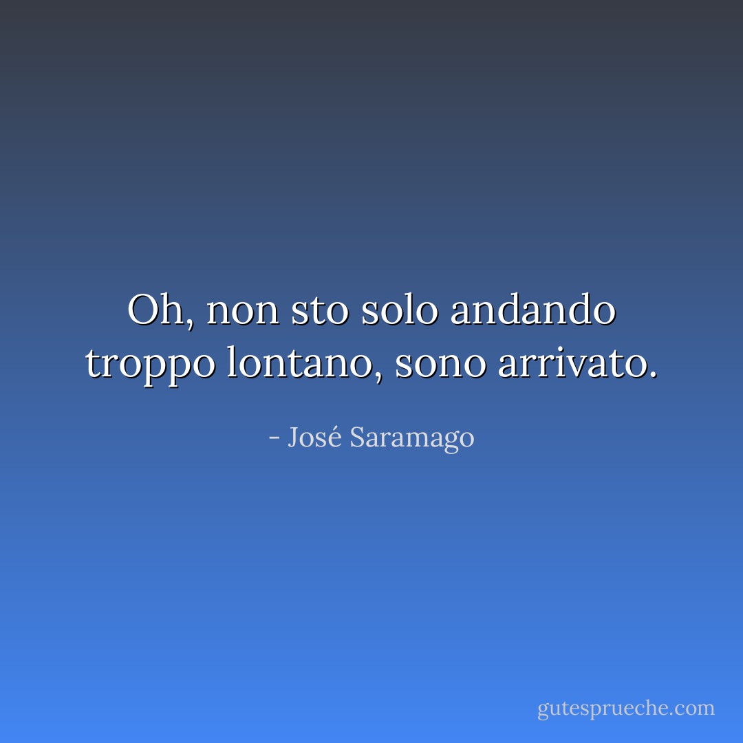 Oh, non sto solo andando troppo lontano, sono arrivato. - José Saramago