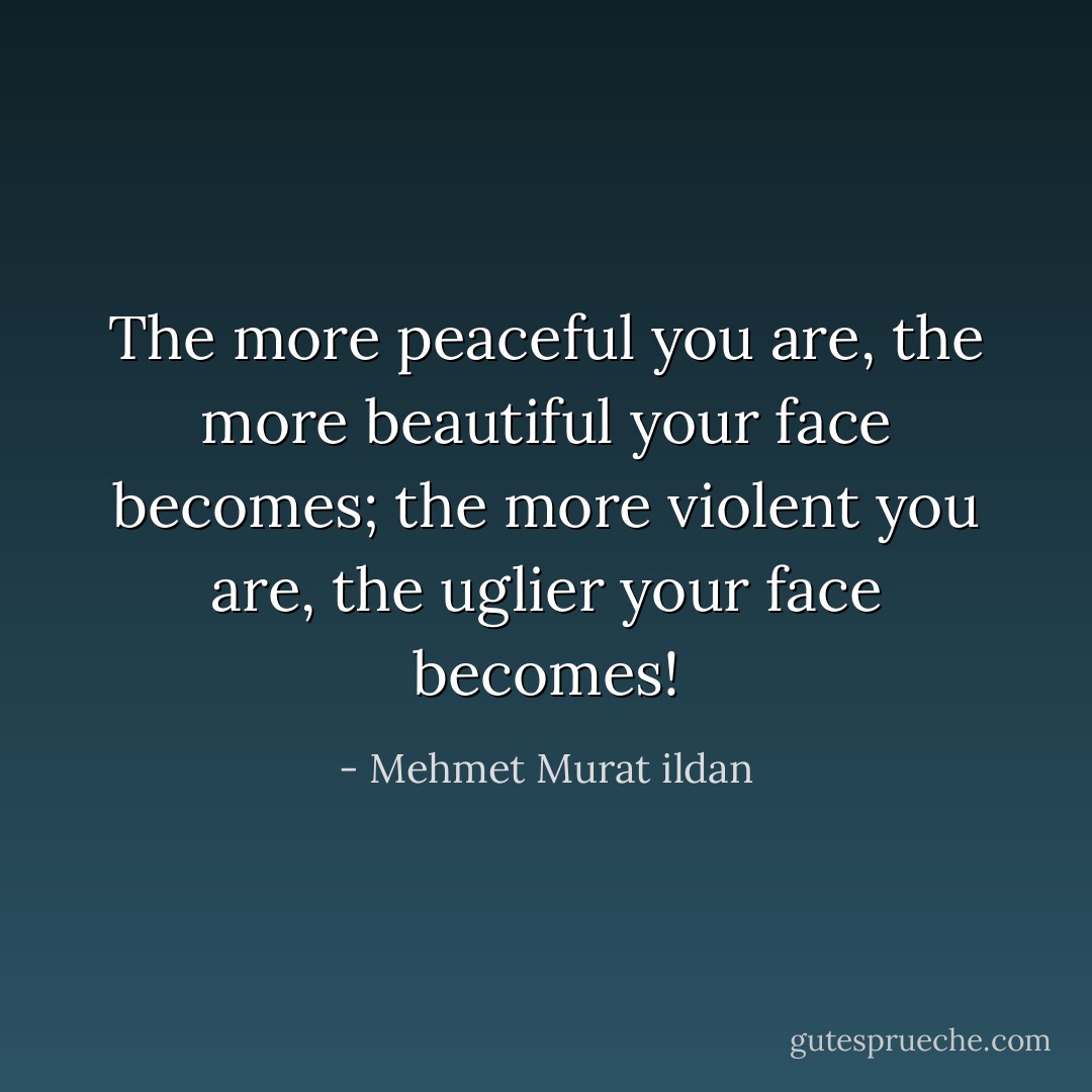 The more peaceful you are, the more beautiful your face becomes; the more violent you are, the uglier your face becomes! - Mehmet Murat ildan