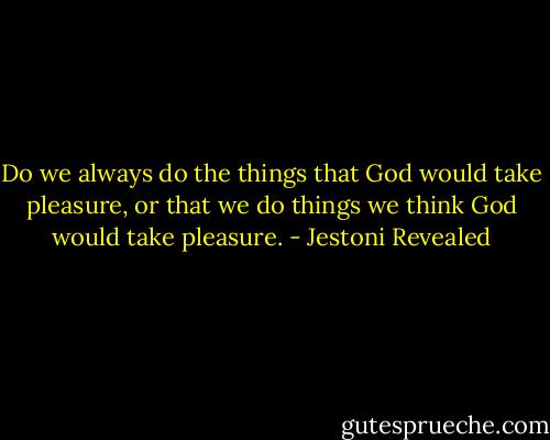 Do we always do the things that God would take pleasure, or that we do things we think God would take pleasure. - Jestoni Revealed