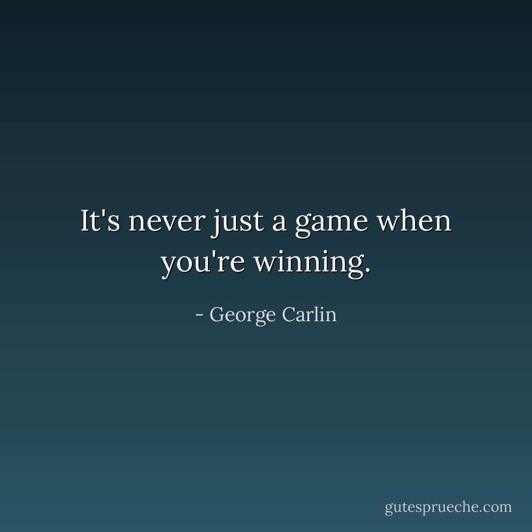 It's never just a game when you're winning. - George Carlin