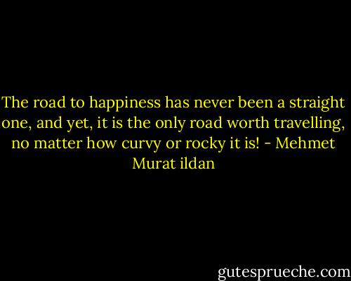 The road to happiness has never been a straight one, and yet, it is the only road worth travelling, no matter how curvy or rocky it is! - Mehmet Murat ildan