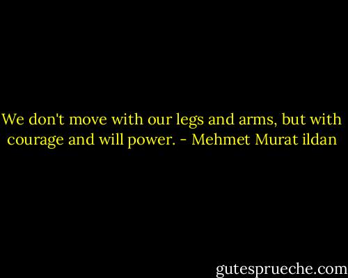 We don't move with our legs and arms, but with courage and will power. - Mehmet Murat ildan