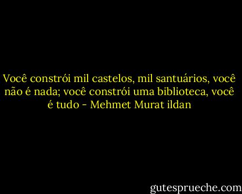 Você constrói mil castelos, mil santuários, você não é nada; você constrói uma biblioteca, você é tudo - Mehmet Murat ildan
