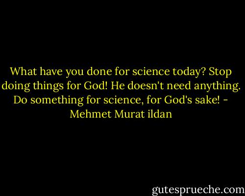 What have you done for science today? Stop doing things for God! He doesn't need anything. Do something for science, for God's sake! - Mehmet Murat ildan