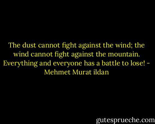 The dust cannot fight against the wind; the wind cannot fight against the mountain. Everything and everyone has a battle to lose! - Mehmet Murat ildan