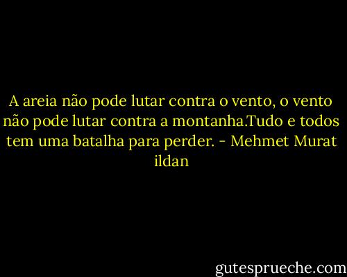 A areia não pode lutar contra o vento, o vento não pode lutar contra a montanha.Tudo e todos tem uma batalha para perder. - Mehmet Murat ildan