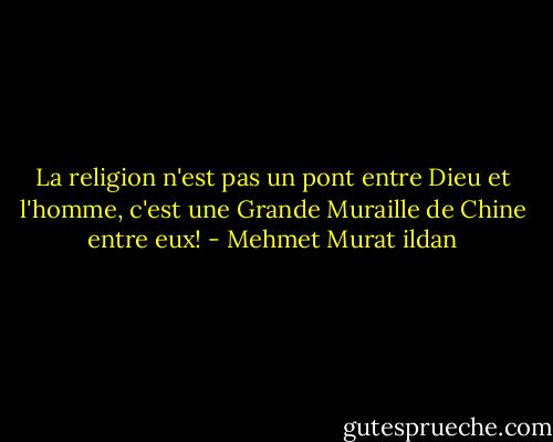 La religion n'est pas un pont entre Dieu et l'homme, c'est une Grande Muraille de Chine entre eux! - Mehmet Murat ildan