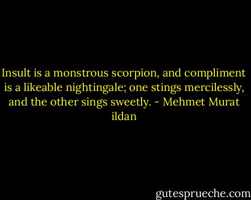 Insult is a monstrous scorpion, and compliment is a likeable nightingale; one stings mercilessly, and the other sings sweetly. - Mehmet Murat ildan