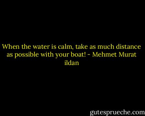 When the water is calm, take as much distance as possible with your boat! - Mehmet Murat ildan