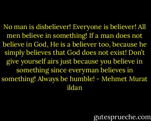 No man is disbeliever! Everyone is believer! All men believe in something! If a man does not believe in God, He is a believer too, because he simply believes that God does not exist! Don’t give yourself airs just because you believe in something since everyman believes in something! Always be humble! - Mehmet Murat ildan