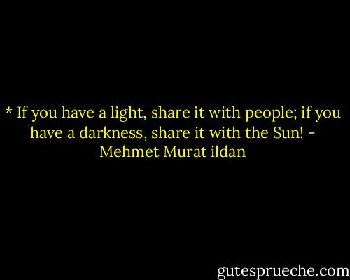 * If you have a light, share it with people; if you have a darkness, share it with the Sun! - Mehmet Murat ildan
