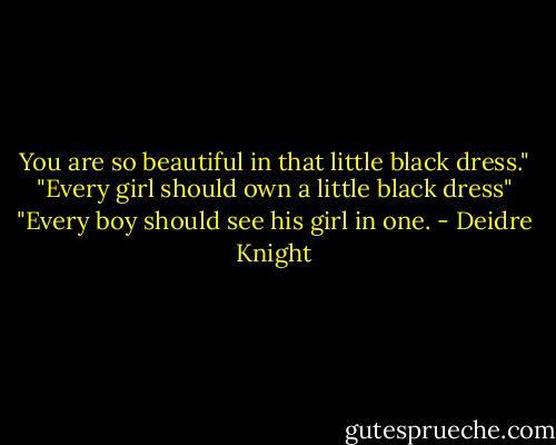 You are so beautiful in that little black dress."<br />"Every girl should own a little black dress"<br />"Every boy should see his girl in one. - Deidre Knight