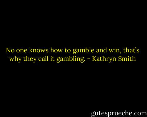 No one knows how to gamble and win, that’s why they call it gambling. - Kathryn Smith
