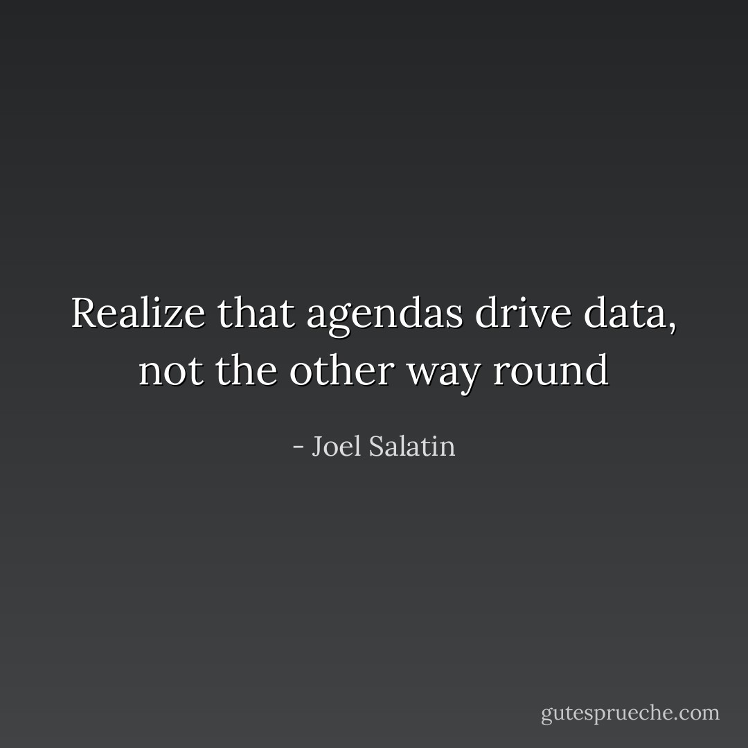 Realize that agendas drive data, not the other way round - Joel Salatin