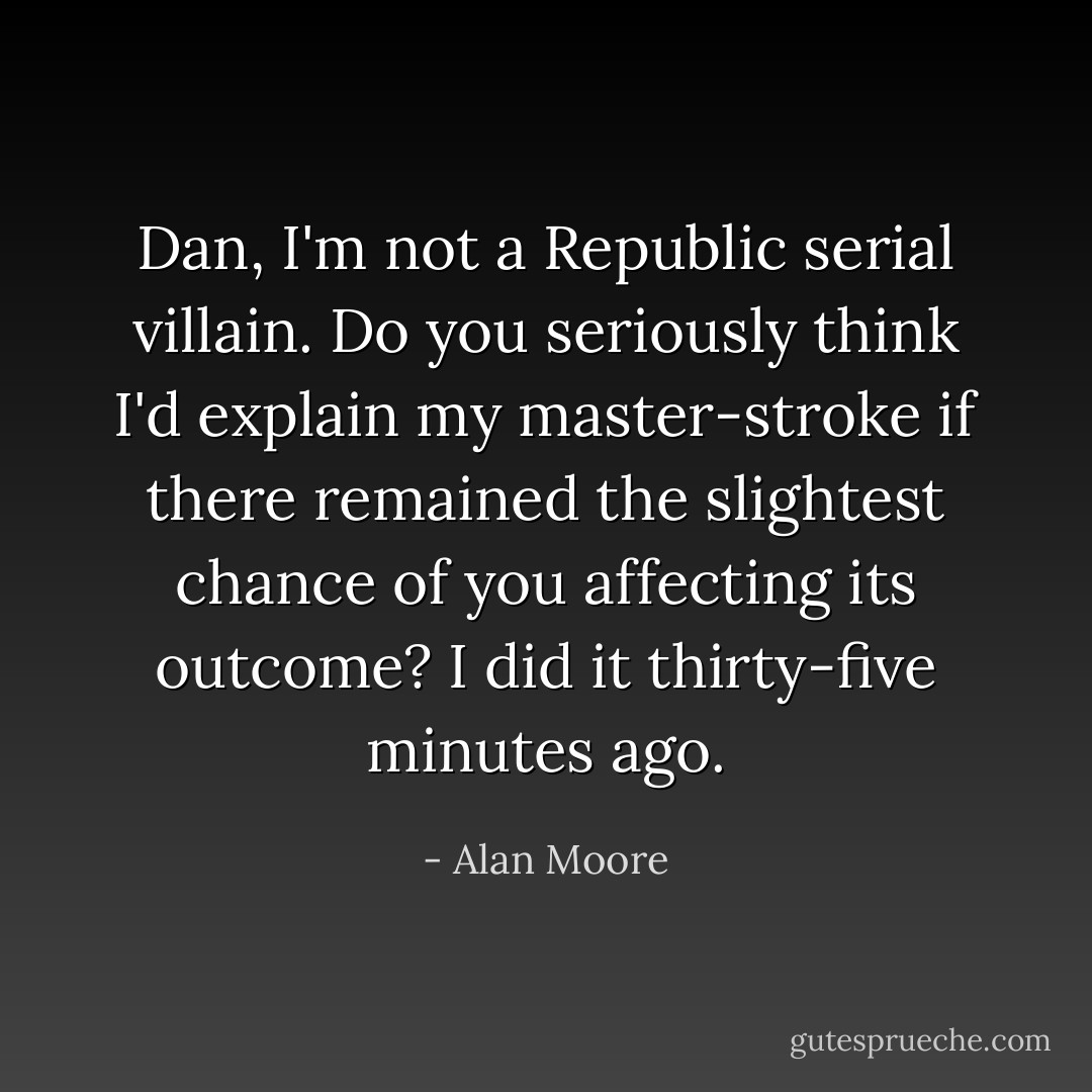 Dan, I'm not a Republic serial villain. Do you seriously think I'd explain my master-stroke if there remained the slightest chance of you affecting its outcome? I did it thirty-five minutes ago. - Alan Moore
