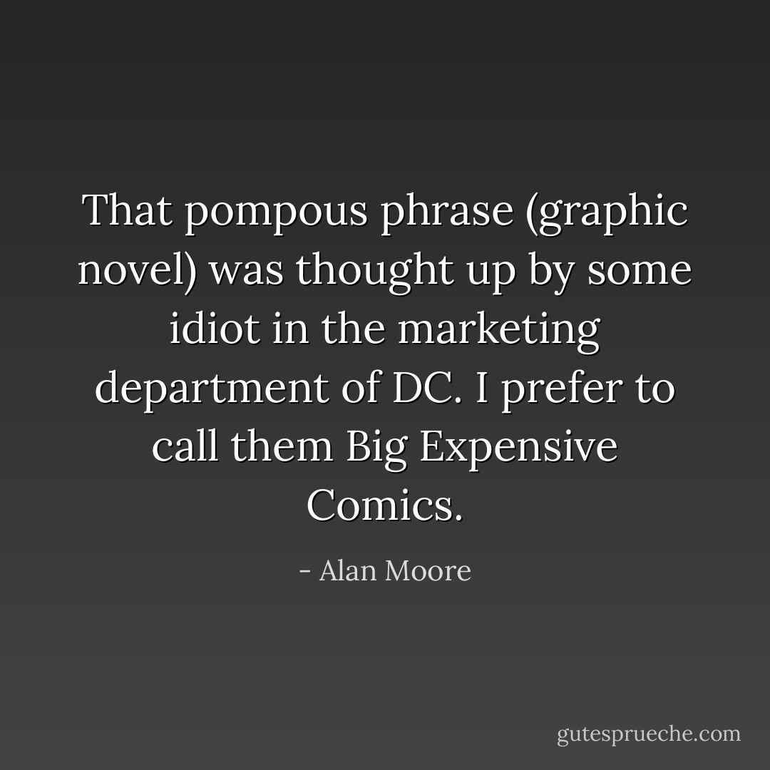 That pompous phrase (graphic novel) was thought up by some idiot in the marketing department of DC. I prefer to call them Big Expensive Comics. - Alan Moore