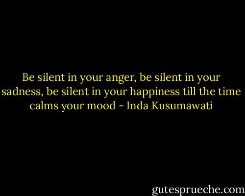 Be silent in your anger, be silent in your sadness, be silent in your happiness till the time calms your mood - Inda Kusumawati