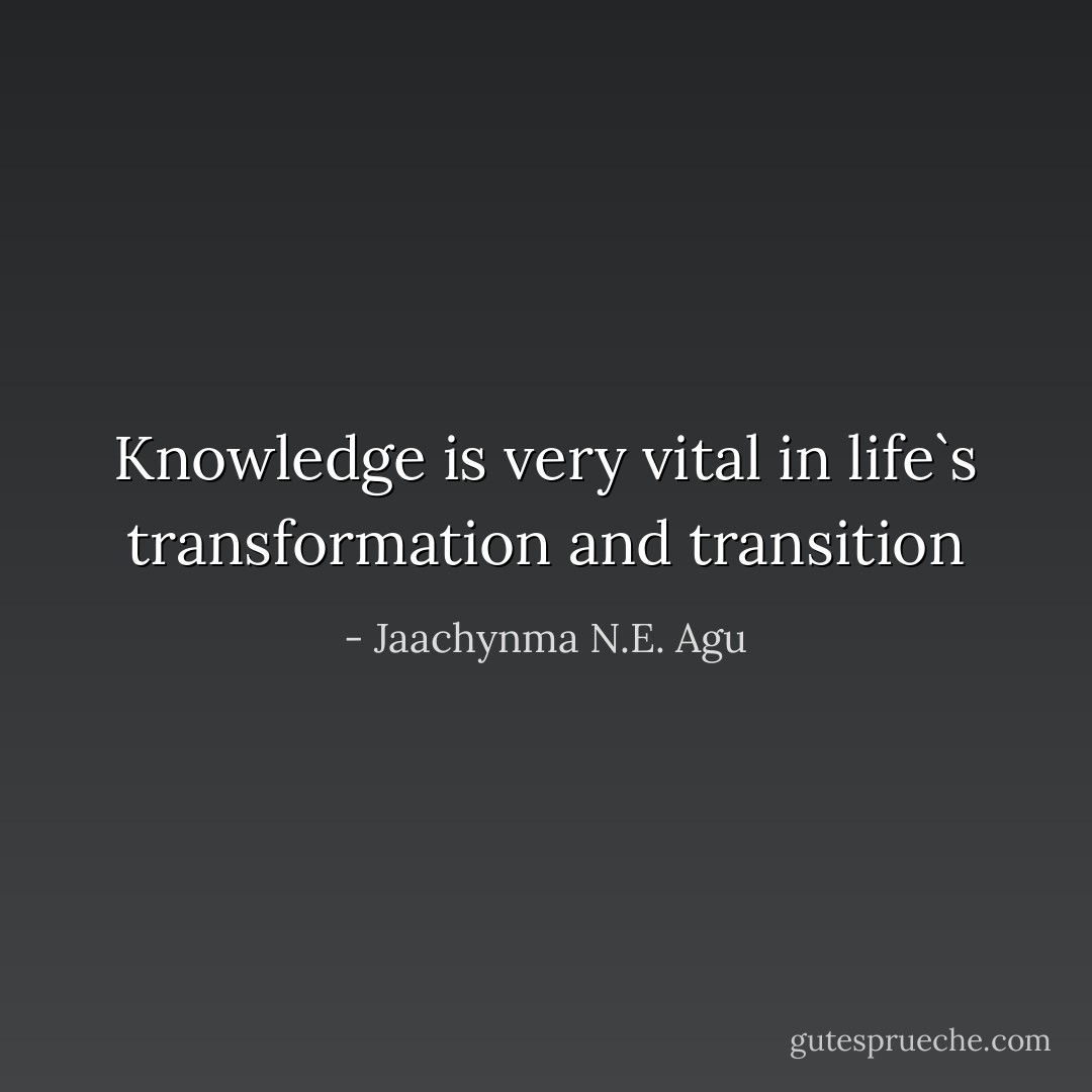 Knowledge is very vital in life`s transformation and transition - Jaachynma N.E. Agu