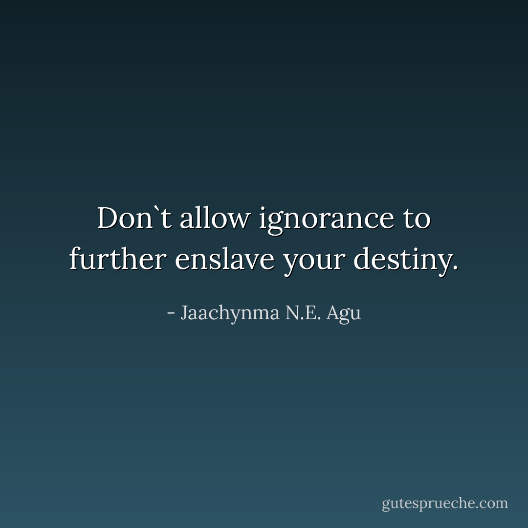 Don`t allow ignorance to further enslave your destiny. - Jaachynma N.E. Agu