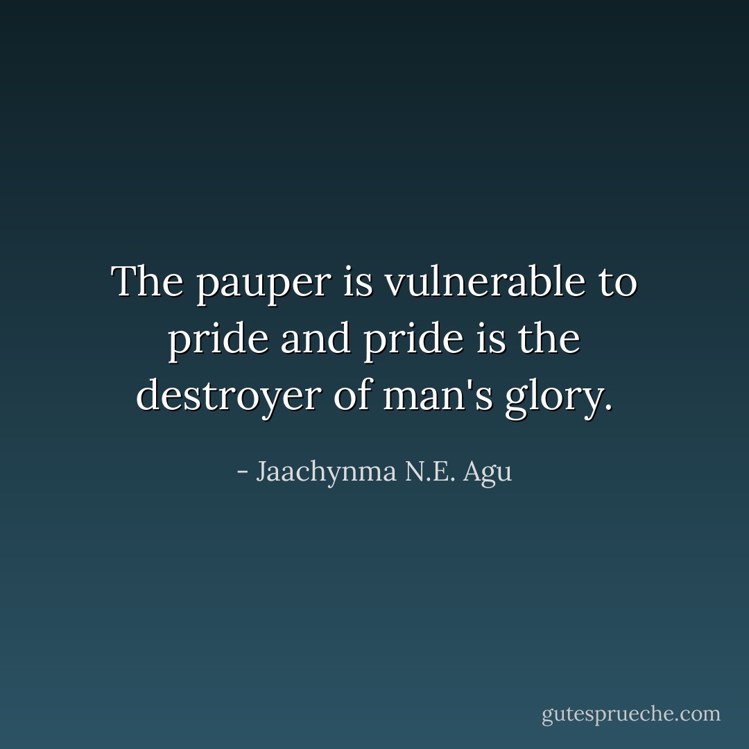 The pauper is vulnerable to pride and pride is the destroyer of man's glory. - Jaachynma N.E. Agu