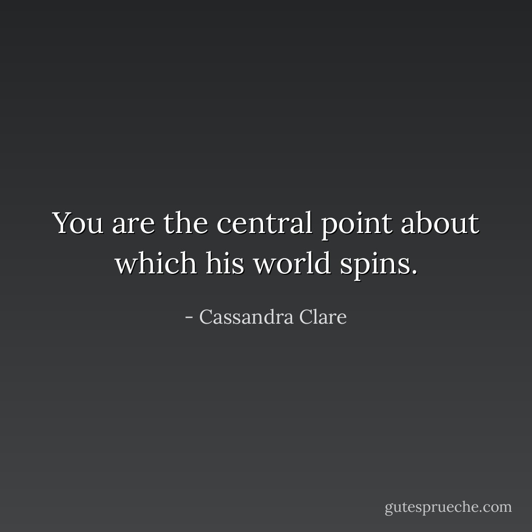 You are the central point about which his world spins. - Cassandra Clare
