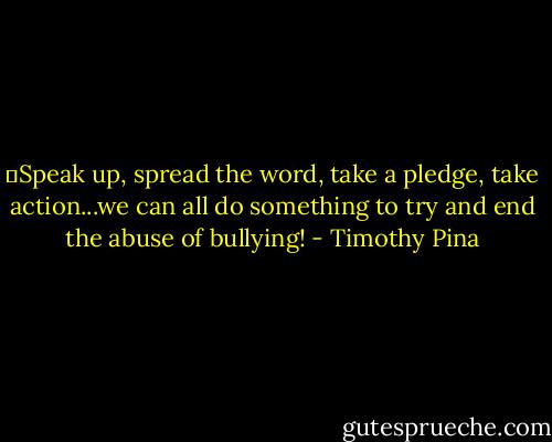 ❤Speak up, spread the word, take a pledge, take action...we can all do something to try and end the abuse of bullying! - Timothy Pina