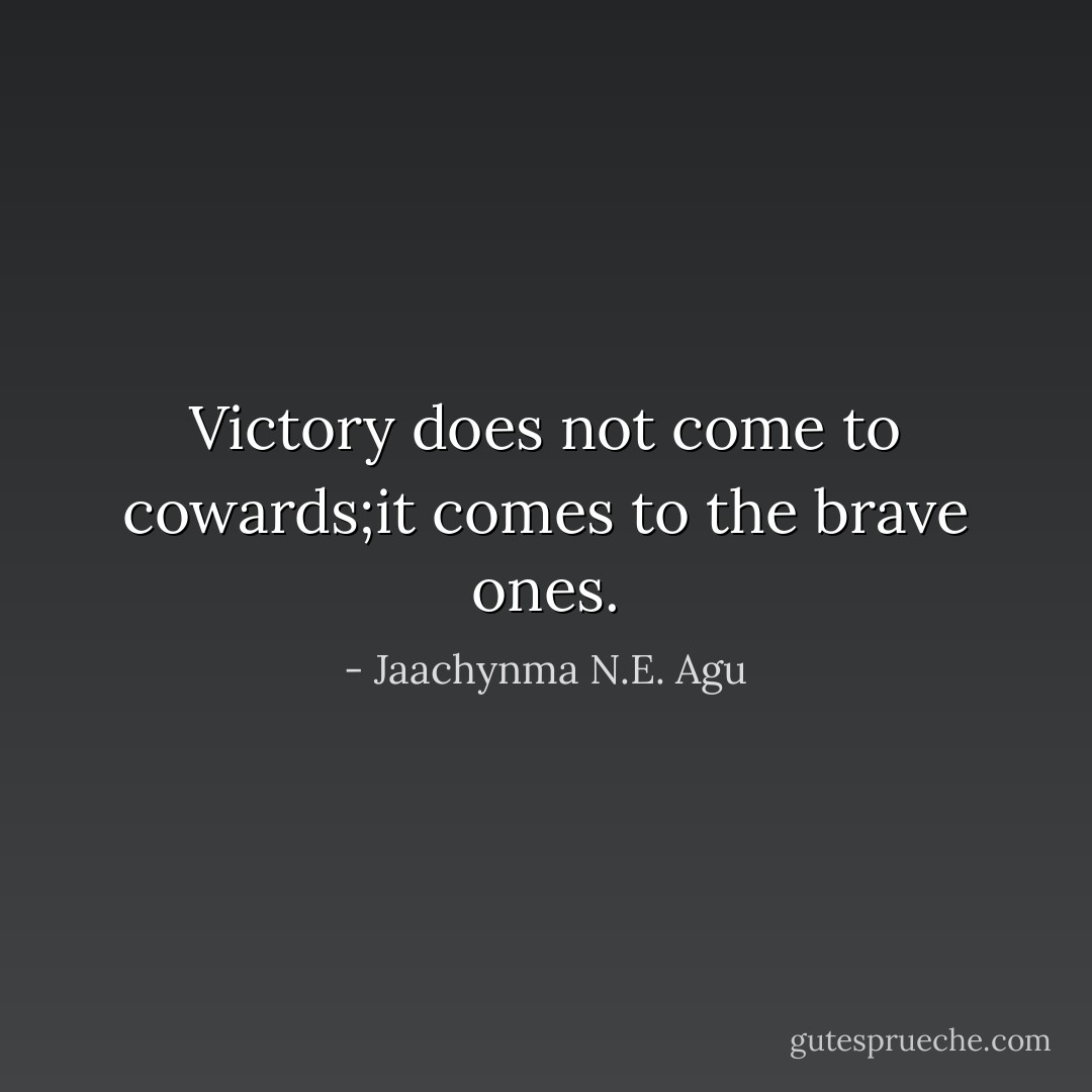 Victory does not come to cowards;it comes to the brave ones. - Jaachynma N.E. Agu