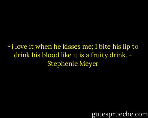 ~i love it when he kisses me; I bite his lip to drink his blood like it is a fruity drink. - Stephenie Meyer