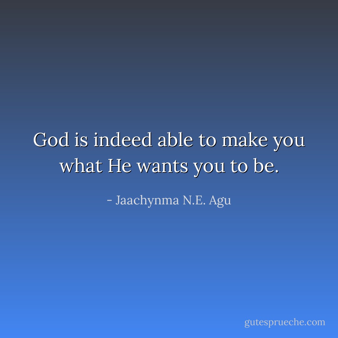 God is indeed able to make you what He wants you to be. - Jaachynma N.E. Agu