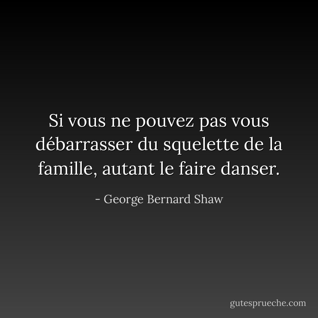 Si vous ne pouvez pas vous débarrasser du squelette de la famille, autant le faire danser. - George Bernard Shaw