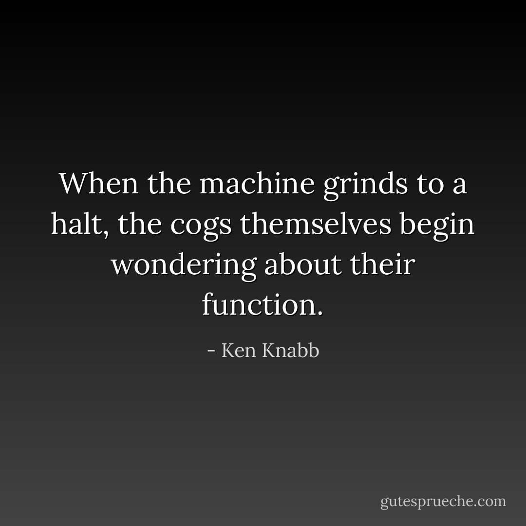 When the machine grinds to a halt, the cogs themselves begin wondering about their function. - Ken Knabb