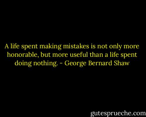 A life spent making mistakes is not only more honorable, but more useful than a life spent doing nothing. - George Bernard Shaw