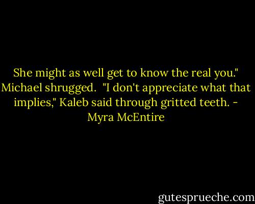 She might as well get to know the real you." Michael shrugged.<br /><br />"I don't appreciate what that implies," Kaleb said through gritted teeth. - Myra McEntire