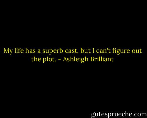 My life has a superb cast, but I can't figure out the plot. - Ashleigh Brilliant