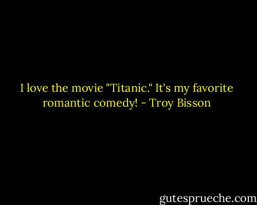 I love the movie "Titanic." It's my favorite romantic comedy! - Troy Bisson