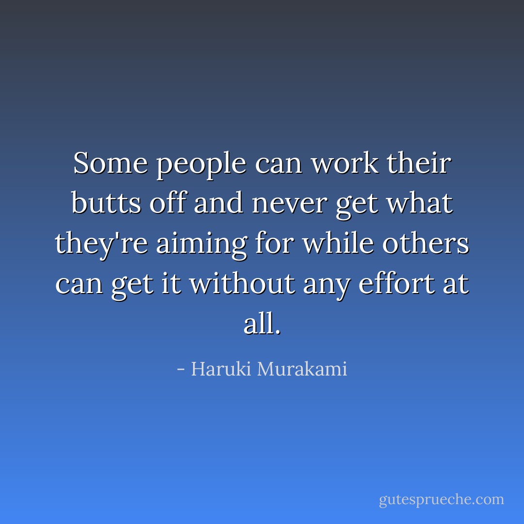 Some people can work their butts off and never get what they're aiming for while others can get it without any effort at all. - Haruki Murakami