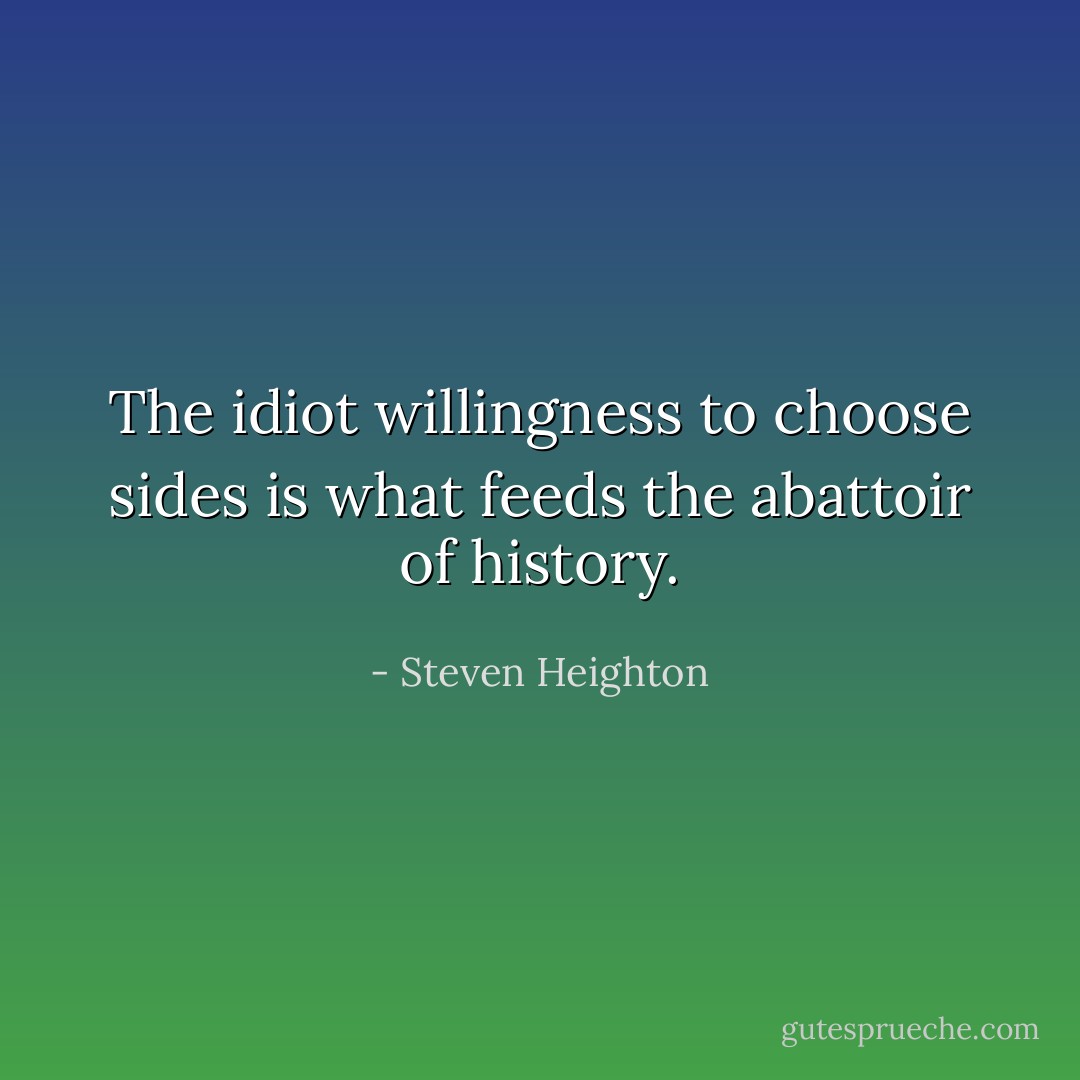 The idiot willingness to choose sides is what feeds the abattoir of history. - Steven Heighton