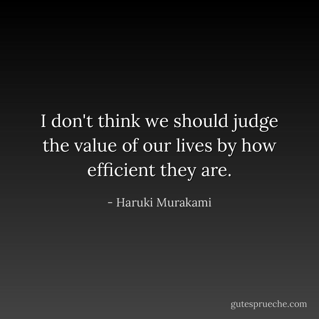 I don't think we should judge the value of our lives by how efficient they are. - Haruki Murakami