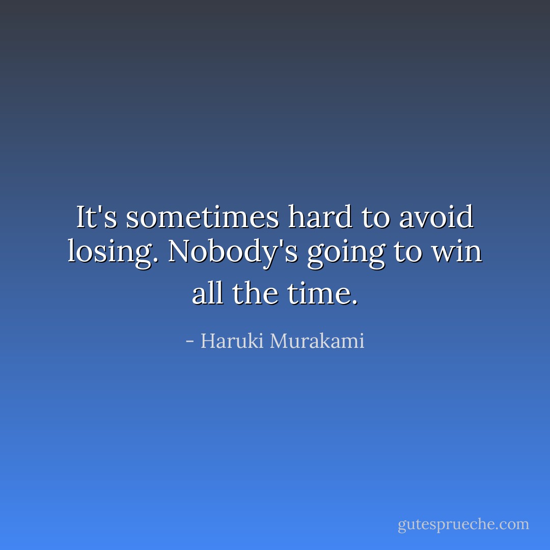 It's sometimes hard to avoid losing. Nobody's going to win all the time. - Haruki Murakami