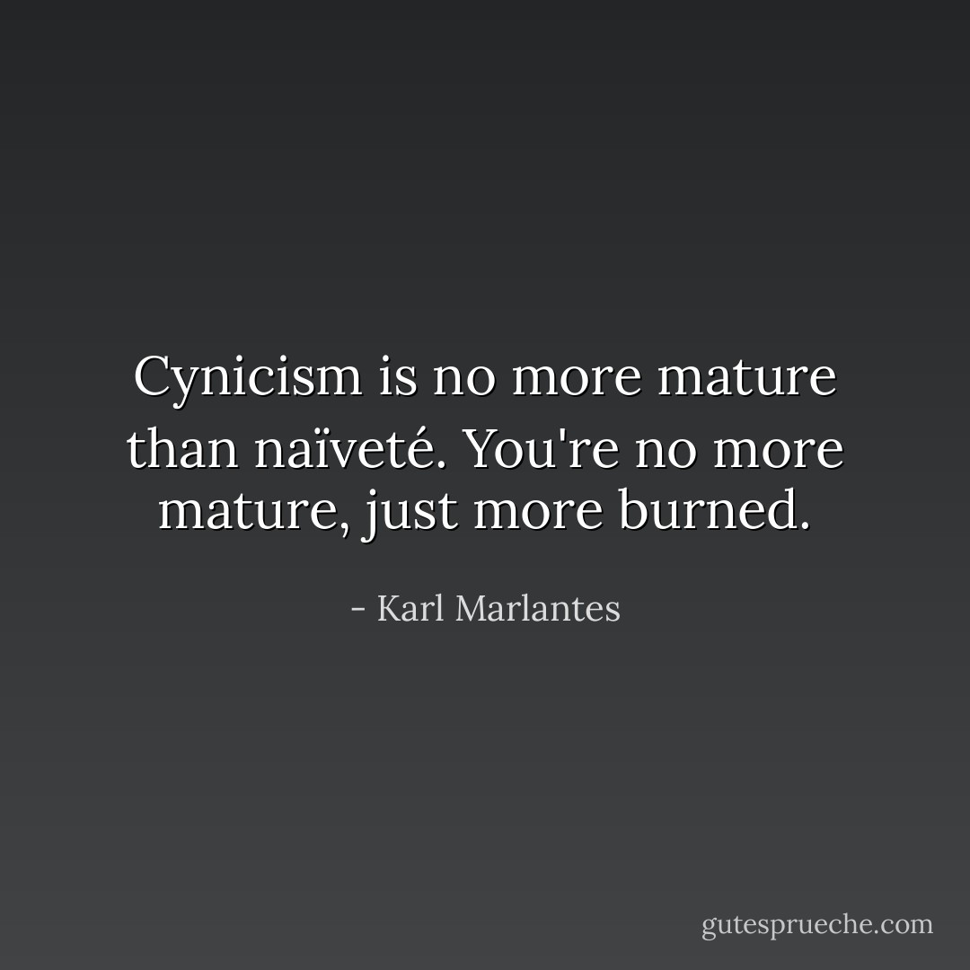 Cynicism is no more mature than naïveté. You're no more mature, just more burned. - Karl Marlantes