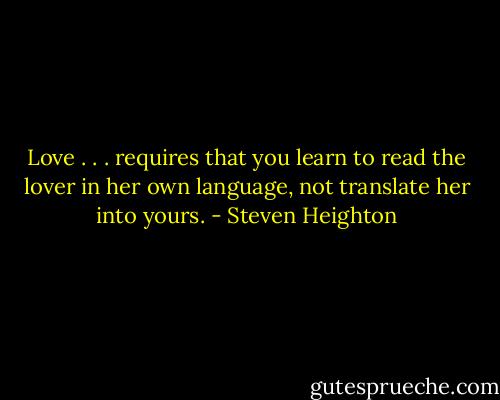 Love . . . requires that you learn to read the lover in her own language, not translate her into yours. - Steven Heighton