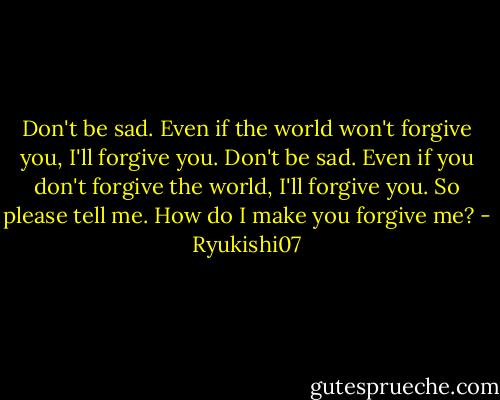 Don't be sad. Even if the world won't forgive you, I'll forgive you.<br />Don't be sad. Even if you don't forgive the world, I'll forgive you.<br />So please tell me. How do I make you forgive me? - Ryukishi07