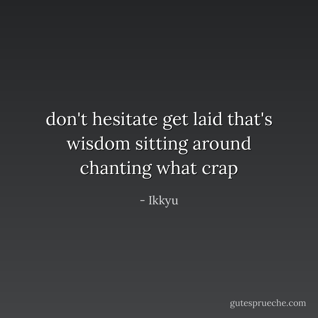 don't hesitate get laid that's wisdom<br />sitting around chanting what crap - Ikkyu