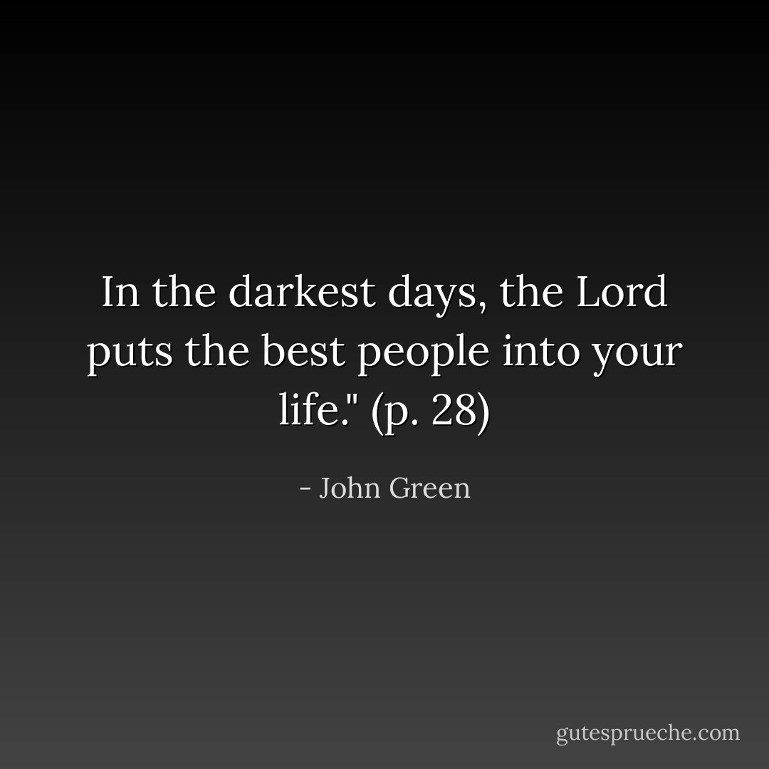 In the darkest days, the Lord puts the best people into your life." (p. 28) - John Green